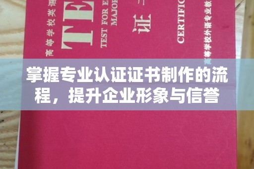 善化掌握专业认证证书制作的流程，提升企业形象与信誉